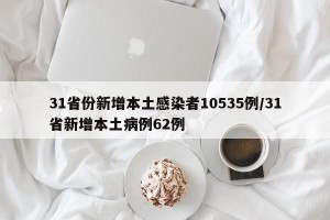 31省份新增本土感染者10535例/31省新增本土病例62例