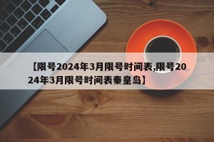 【限号2024年3月限号时间表,限号2024年3月限号时间表秦皇岛】