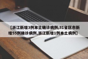 【浙江新增3例本土确诊病例,31省区市新增55例确诊病例,浙江新增1例本土病例】