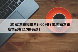 【南京:本轮疫情累计60例阳性,南京本轮疫情已有215例确诊】