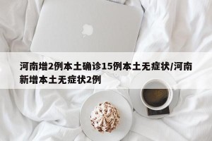 河南增2例本土确诊15例本土无症状/河南新增本土无症状2例