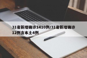 31省新增确诊1410例/31省新增确诊12例含本土4例