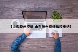 【山东胶州疫情,山东胶州疫情防控电话】