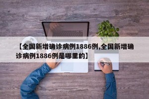 【全国新增确诊病例1886例,全国新增确诊病例1886例是哪里的】