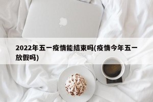 2022年五一疫情能结束吗(疫情今年五一放假吗)