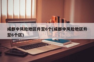 成都中风险地区升至6个(成都中风险地区升至6个区)