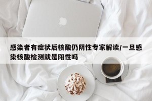 感染者有症状后核酸仍阴性专家解读/一旦感染核酸检测就是阳性吗