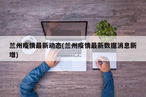 兰州疫情最新动态(兰州疫情最新数据消息新增)