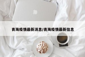 青海疫情最新消息/青海疫情最新信息