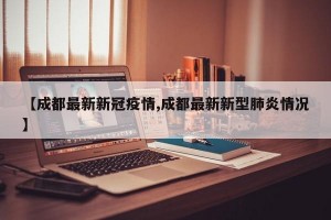 【成都最新新冠疫情,成都最新新型肺炎情况】