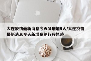 大连疫情最新消息今天又增加9人/大连疫情最新消息今天新增病例行程轨迹