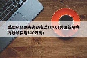 美国新冠病毒确诊接近110万(美国新冠病毒确诊接近110万例)