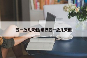 五一放几天假/银行五一放几天假