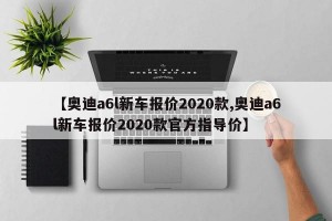 【奥迪a6l新车报价2020款,奥迪a6l新车报价2020款官方指导价】