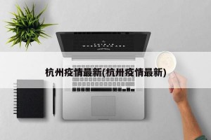 杭州疫情最新(杭卅疫情最新)