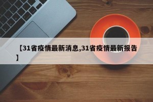 【31省疫情最新消息,31省疫情最新报告】