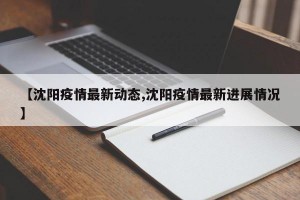 【沈阳疫情最新动态,沈阳疫情最新进展情况】