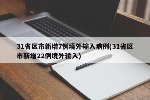 31省区市新增7例境外输入病例(31省区市新增22例境外输入)