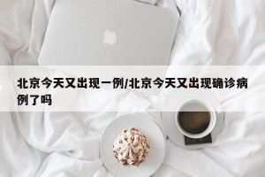 北京今天又出现一例/北京今天又出现确诊病例了吗