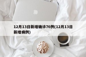 12月13日新增确诊76例(12月13日新增病例)