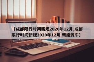 【成都限行时间新规2020年12月,成都限行时间新规2020年12月 新能源车】