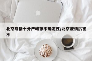 北京疫情十分严峻存不确定性/北京疫情厉害不