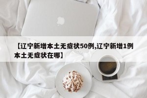 【辽宁新增本土无症状50例,辽宁新增1例本土无症状在哪】