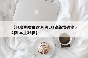 【31省新增确诊36例,31省新增确诊52例 本土36例】