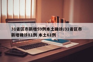 31省区市新增59例本土确诊/31省区市新增确诊81例 本土61例