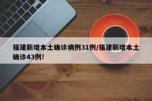 福建新增本土确诊病例31例/福建新增本土确诊43例!