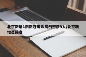 北京新增1例新冠确诊病例密接9人/北京新增密接者