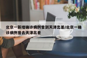 北京一新增确诊病例曾到天津出差/北京一确诊病例曾去天津出差