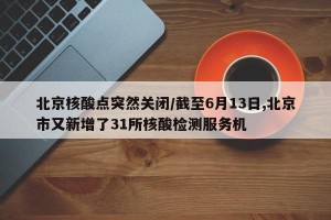 北京核酸点突然关闭/截至6月13日,北京市又新增了31所核酸检测服务机