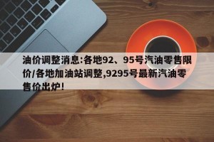 油价调整消息:各地92、95号汽油零售限价/各地加油站调整,9295号最新汽油零售价出炉!