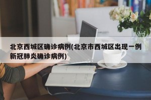 北京西城区确诊病例(北京市西城区出现一例新冠肺炎确诊病例)