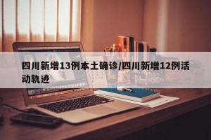 四川新增13例本土确诊/四川新增12例活动轨迹