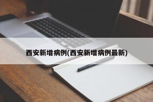 西安新增病例(西安新增病例最新)