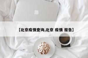 【北京疫情查询,北京 疫情 报告】