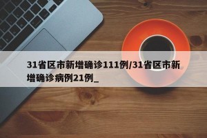 31省区市新增确诊111例/31省区市新增确诊病例21例_