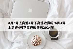 4月3号上高速4号下高速收费吗/4月3号上高速4号下高速收费吗2024年