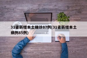 31省新增本土确诊87例(31省新增本土病例85例)