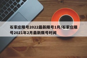 石家庄限号2022最新限号1月/石家庄限号2021年2月最新限号时间