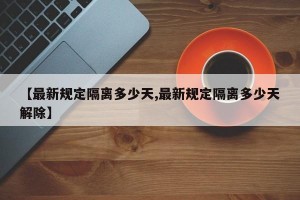 【最新规定隔离多少天,最新规定隔离多少天解除】