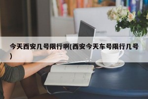 今天西安几号限行啊(西安今天车号限行几号)