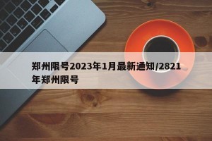 郑州限号2023年1月最新通知/2821年郑州限号