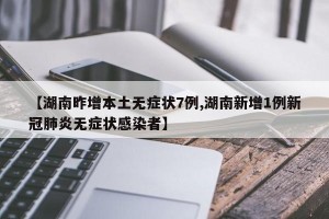 【湖南昨增本土无症状7例,湖南新增1例新冠肺炎无症状感染者】