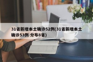 31省新增本土确诊52例(31省新增本土确诊53例 分布8省)