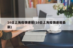 10日上海疫情速报(10日上海疫情速报最新)