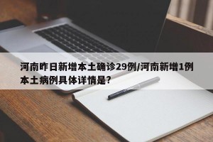 河南昨日新增本土确诊29例/河南新增1例本土病例具体详情是?