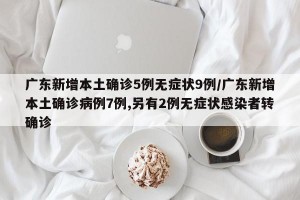 广东新增本土确诊5例无症状9例/广东新增本土确诊病例7例,另有2例无症状感染者转确诊